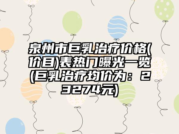 泉州市巨乳治疗价格(价目)表热门曝光一览(巨乳治疗均价为：23274元)
