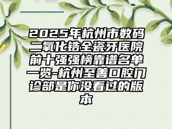 2025年杭州市数码二氧化锆全瓷牙医院前十强强榜靠谱名单一览-杭州至善口腔门诊部是你没看过的版本
