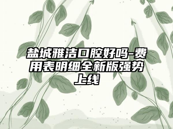 盐城雅洁口腔好吗-费用表明细全新版强势上线