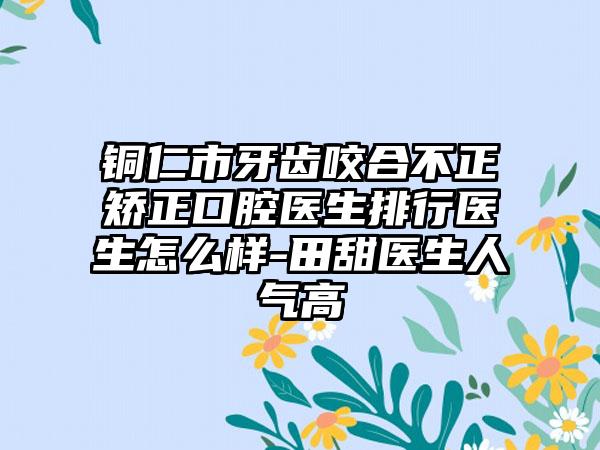 铜仁市牙齿咬合不正矫正口腔医生排行医生怎么样-田甜医生人气高