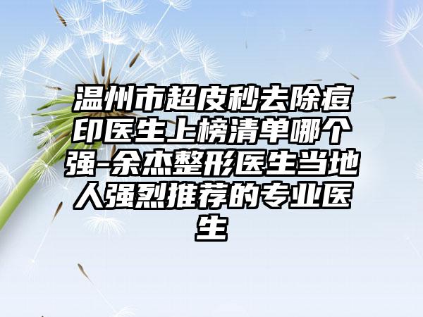 温州市超皮秒去除痘印医生上榜清单哪个强-余杰整形医生当地人强烈推荐的专业医生
