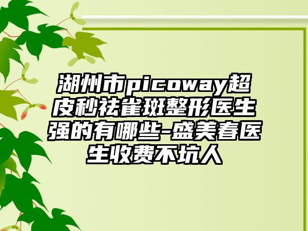湖州市picoway超皮秒祛雀斑整形医生强的有哪些-盛美春医生收费不坑人