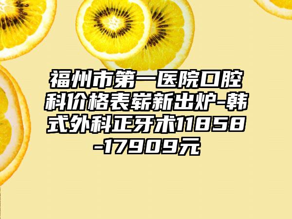 福州市第一医院口腔科价格表崭新出炉-韩式外科正牙术11858-17909元