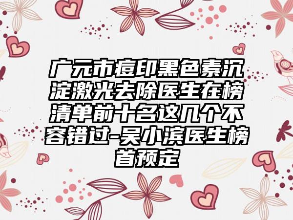 广元市痘印黑色素沉淀激光去除医生在榜清单前十名这几个不容错过-吴小滨医生榜首预定