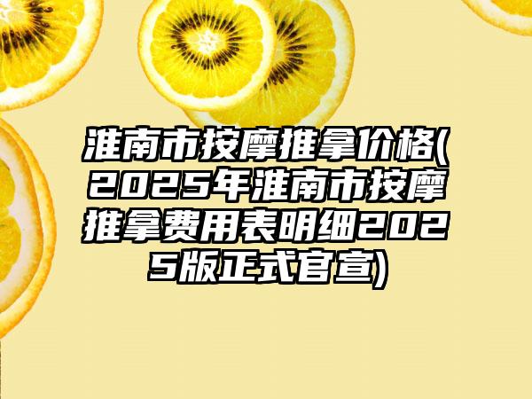 淮南市按摩推拿价格(2025年淮南市按摩推拿费用表明细2025版正式官宣)