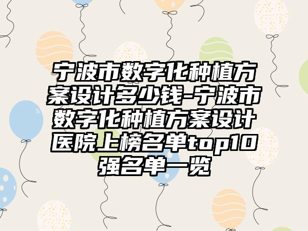 宁波市数字化种植方案设计多少钱-宁波市数字化种植方案设计医院上榜名单top10强名单一览