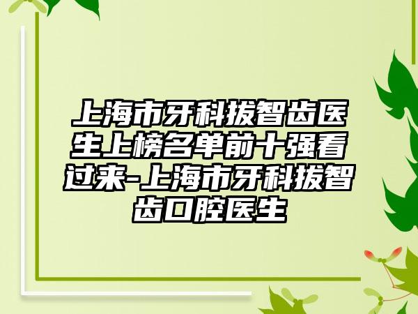 上海市牙科拔智齿医生上榜名单前十强看过来-上海市牙科拔智齿口腔医生