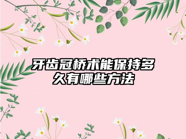 牙齿冠桥术能保持多久有哪些方法