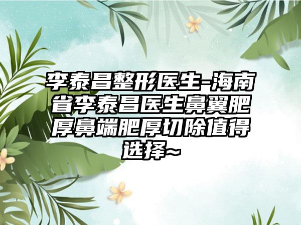 李泰昌整形医生-海南省李泰昌医生鼻翼肥厚鼻端肥厚切除值得选择~