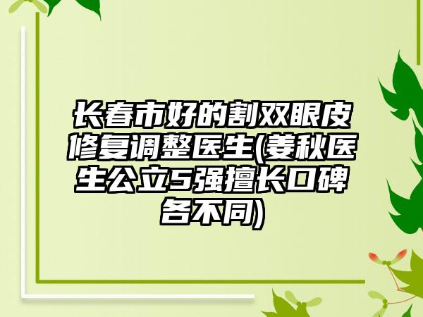 长春市好的割双眼皮修复调整医生(姜秋医生公立5强擅长口碑各不同)