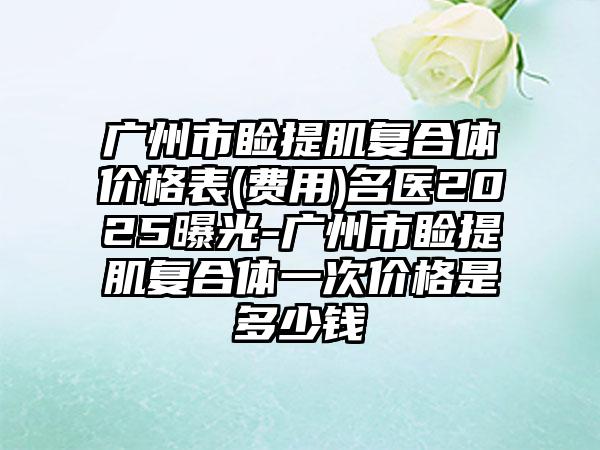 广州市睑提肌复合体价格表(费用)名医2025曝光-广州市睑提肌复合体一次价格是多少钱