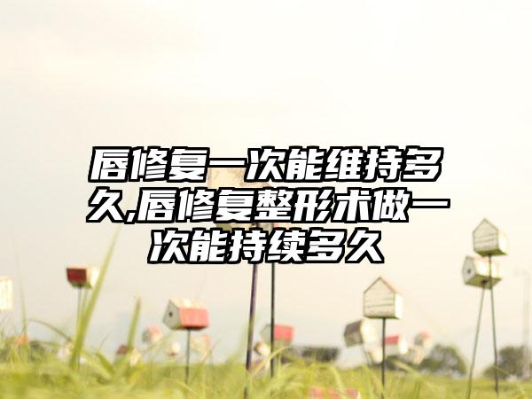 唇修复一次能维持多久,唇修复整形术做一次能持续多久