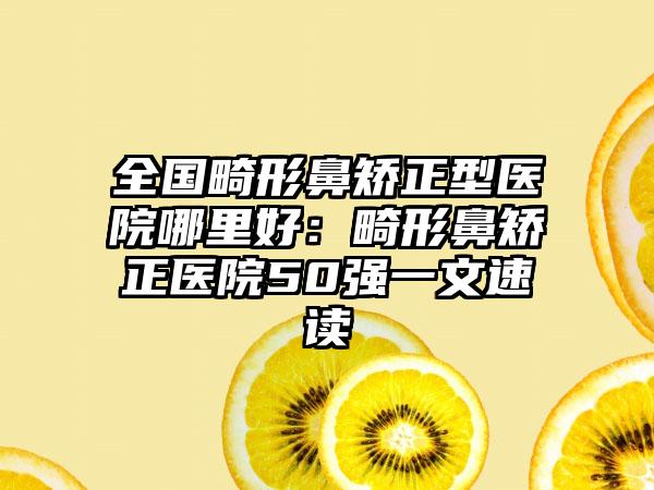 全国畸形鼻矫正型医院哪里好：畸形鼻矫正医院50强一文速读