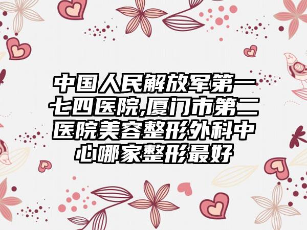 中国人民解放军第一七四医院,厦门市第二医院美容整形外科中心哪家整形最好