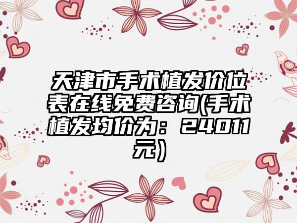 天津市手术植发价位表在线免费咨询(手术植发均价为：24011元）