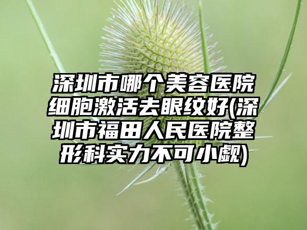 深圳市哪个美容医院细胞激活去眼纹好(深圳市福田人民医院整形科实力不可小觑)