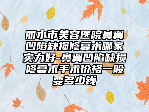 丽水市美容医院鼻翼凹陷缺损修复术哪家实力好-鼻翼凹陷缺损修复术手术价格一般要多少钱