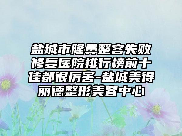盐城市隆鼻整容失败修复医院排行榜前十佳都很厉害-盐城美得丽德整形美容中心