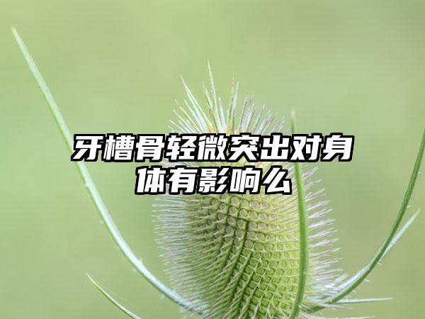 牙槽骨轻微突出对身体有影响么