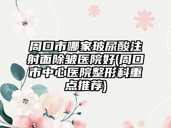 周口市哪家玻尿酸注射面除皱医院好(周口市中心医院整形科重点推荐)