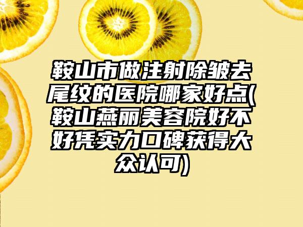 鞍山市做注射除皱去尾纹的医院哪家好点(鞍山燕丽美容院好不好凭实力口碑获得大众认可)