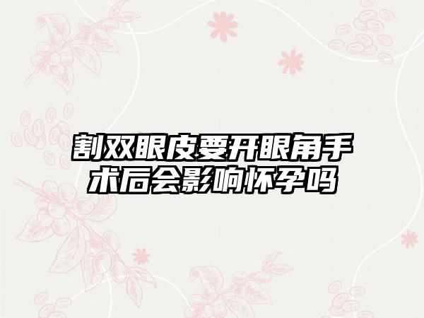 割双眼皮要开眼角手术后会影响怀孕吗
