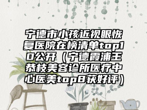 宁德市小孩近视眼恢复医院在榜清单top10公开（宁德霞浦王恭枝美容诊所医疗中心医美top8获好评）