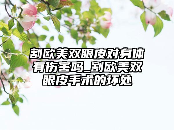 割欧美双眼皮对身体有伤害吗_割欧美双眼皮手术的坏处