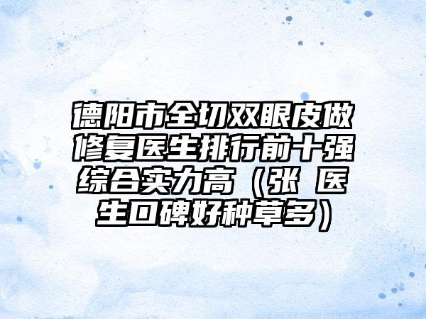 德阳市全切双眼皮做修复医生排行前十强综合实力高（张翀医生口碑好种草多）