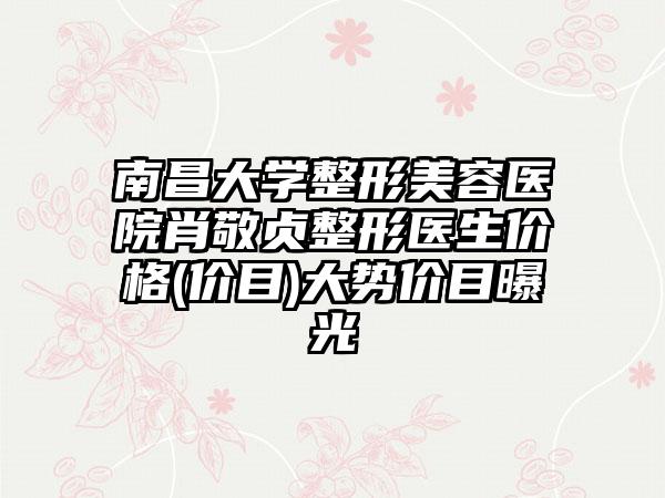 南昌大学整形美容医院肖敬贞整形医生价格(价目)大势价目曝光