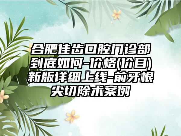 合肥佳齿口腔门诊部到底如何-价格(价目)新版详细上线-前牙根尖切除术案例