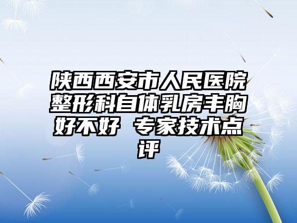 陕西西安市人民医院整形科自体乳房丰胸好不好 专家技术点评