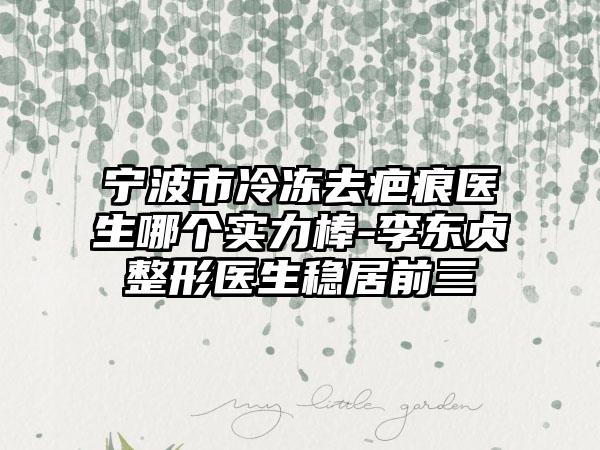 宁波市冷冻去疤痕医生哪个实力棒-李东贞整形医生稳居前三
