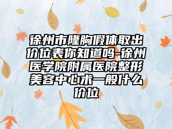 徐州市隆胸假体取出价位表你知道吗-徐州医学院附属医院整形美容中心术一般什么价位