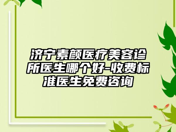 济宁素颜医疗美容诊所医生哪个好-收费标准医生免费咨询