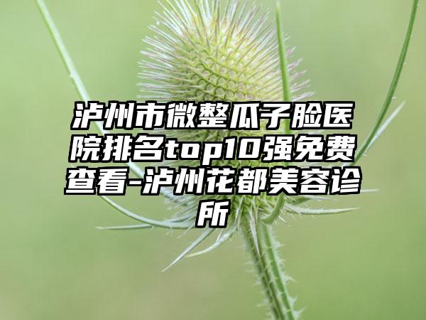 泸州市微整瓜子脸医院排名top10强免费查看-泸州花都美容诊所