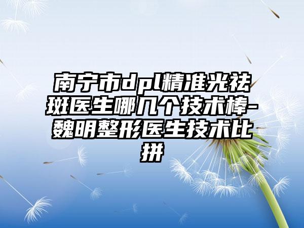 南宁市dpl精准光祛斑医生哪几个技术棒-魏明整形医生技术比拼