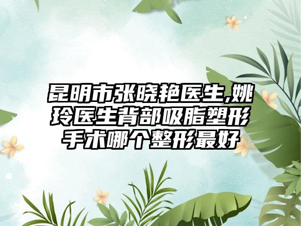 昆明市张晓艳医生,姚玲医生背部吸脂塑形手术哪个整形最好