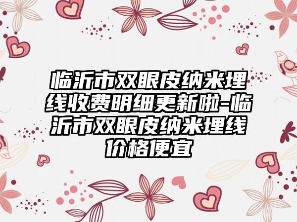 临沂市双眼皮纳米埋线收费明细更新啦-临沂市双眼皮纳米埋线价格便宜
