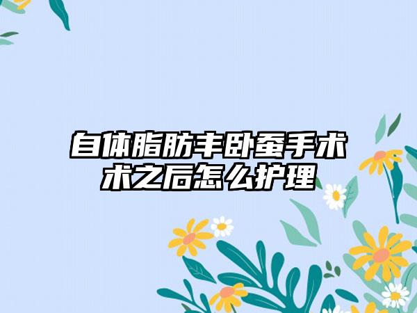 自体脂肪丰卧蚕手术术之后怎么护理