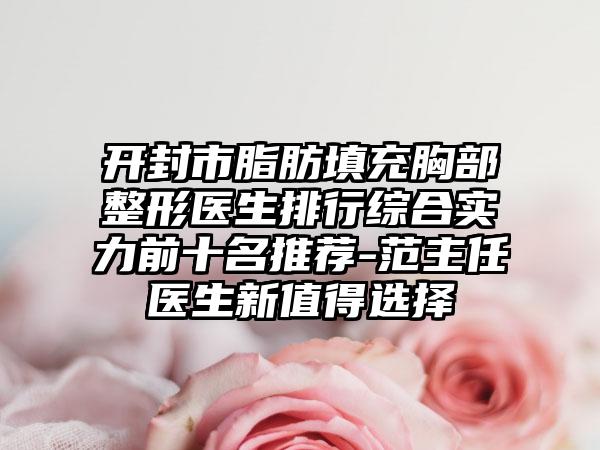 开封市脂肪填充胸部整形医生排行综合实力前十名推荐-范主任医生新值得选择