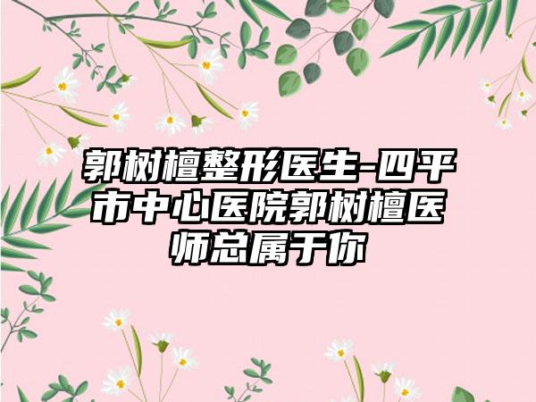 郭树檀整形医生-四平市中心医院郭树檀医师总属于你