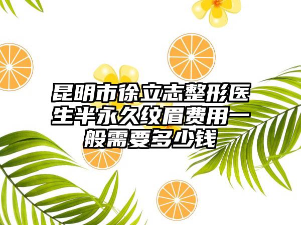 昆明市徐立志整形医生半永久纹眉费用一般需要多少钱