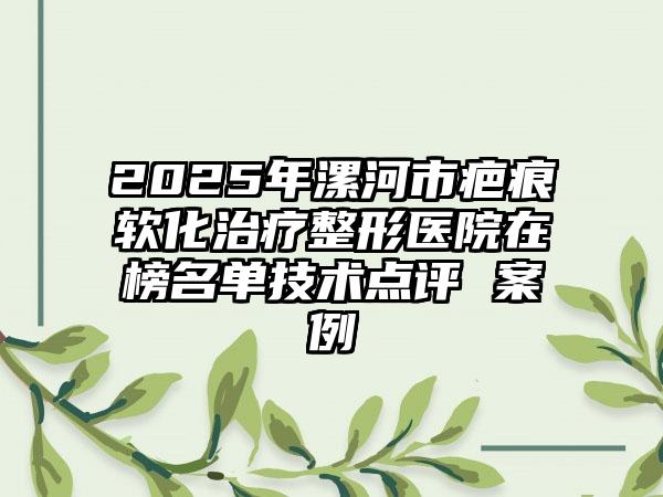 2025年漯河市疤痕软化治疗整形医院在榜名单技术点评 案例