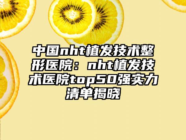 中国nht植发技术整形医院：nht植发技术医院top50强实力清单揭晓