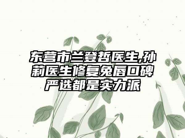 东营市兰登哲医生,孙莉医生修复兔唇口碑严选都是实力派