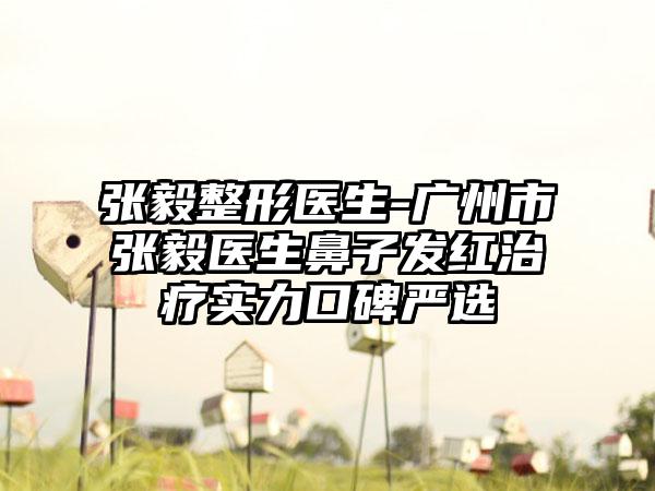 张毅整形医生-广州市张毅医生鼻子发红治疗实力口碑严选
