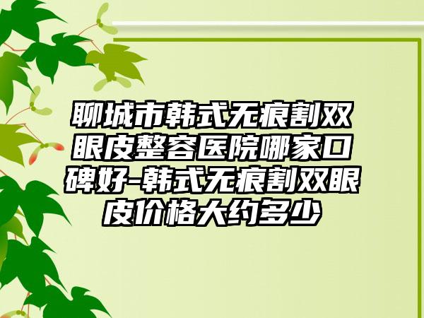 聊城市韩式无痕割双眼皮整容医院哪家口碑好-韩式无痕割双眼皮价格大约多少