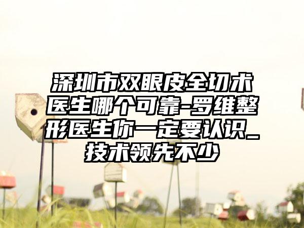 深圳市双眼皮全切术医生哪个可靠-罗维整形医生你一定要认识_技术领先不少