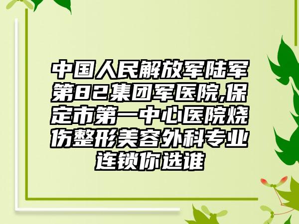 中国人民解放军陆军第82集团军医院,保定市第一中心医院烧伤整形美容外科专业连锁你选谁